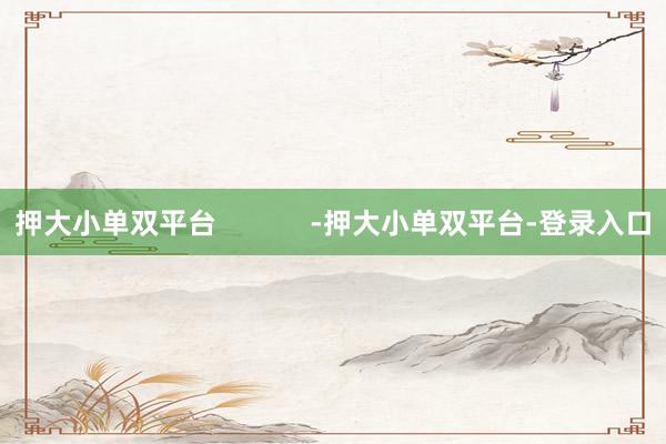 押大小單雙平臺(tái)            -押大小單雙平臺(tái)-登錄入口