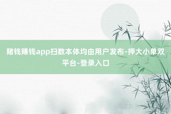 賭錢賺錢app掃數(shù)本體均由用戶發(fā)布-押大小單雙平臺-登錄入口