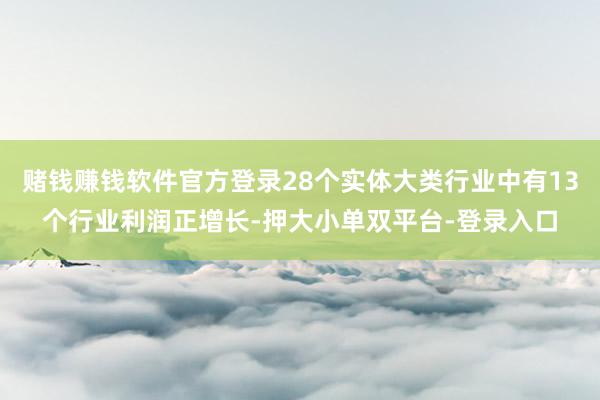 賭錢賺錢軟件官方登錄28個實體大類行業(yè)中有13個行業(yè)利潤正增長-押大小單雙平臺-登錄入口