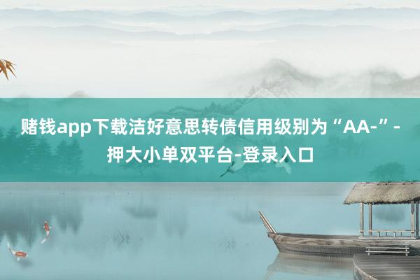 賭錢app下載潔好意思轉(zhuǎn)債信用級(jí)別為“AA-”-押大小單雙平臺(tái)-登錄入口
