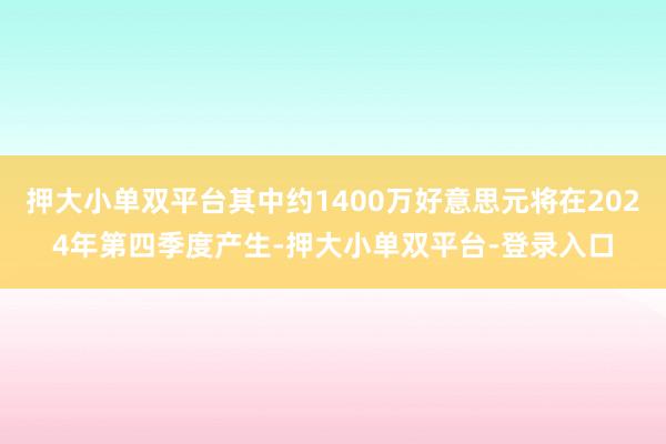 押大小單雙平臺其中約1400萬好意思元將在2024年第四季度產生-押大小單雙平臺-登錄入口