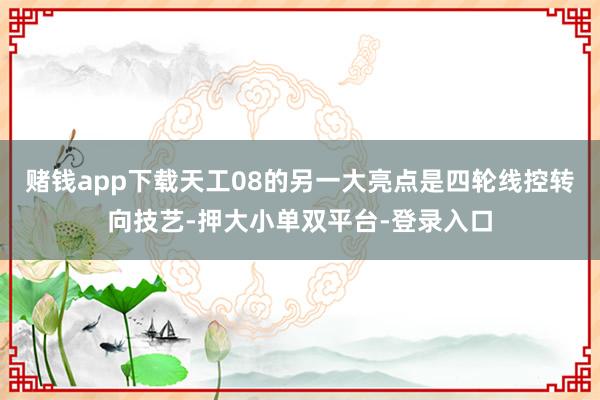 賭錢app下載天工08的另一大亮點(diǎn)是四輪線控轉(zhuǎn)向技藝-押大小單雙平臺(tái)-登錄入口