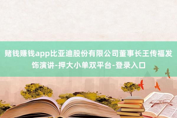 賭錢賺錢app比亞迪股份有限公司董事長王傳福發(fā)飾演講-押大小單雙平臺-登錄入口