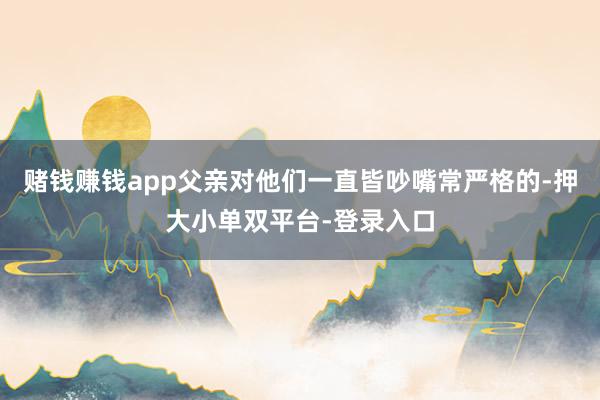 賭錢賺錢app父親對他們一直皆吵嘴常嚴格的-押大小單雙平臺-登錄入口