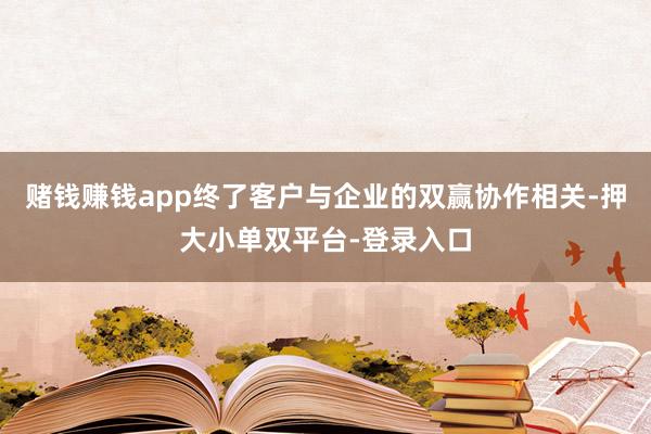 賭錢賺錢app終了客戶與企業(yè)的雙贏協(xié)作相關(guān)-押大小單雙平臺-登錄入口