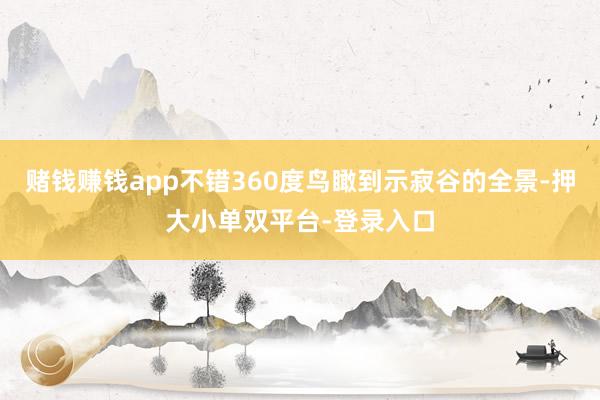 賭錢賺錢app不錯360度鳥瞰到示寂谷的全景-押大小單雙平臺-登錄入口