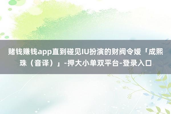 賭錢賺錢app直到碰見IU扮演的財閥令嬡「成熙珠(音譯)」-押大小單雙平臺-登錄入口