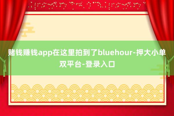 賭錢賺錢app在這里拍到了bluehour-押大小單雙平臺-登錄入口
