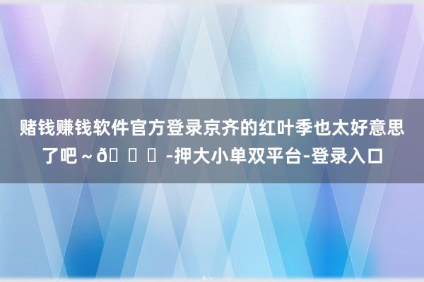 賭錢賺錢軟件官方登錄京齊的紅葉季也太好意思了吧～??-押大小單雙平臺-登錄入口
