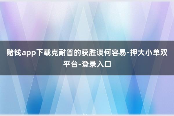 賭錢(qián)app下載克耐普的獲勝談何容易-押大小單雙平臺(tái)-登錄入口