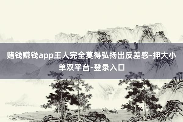 賭錢賺錢app王人完全莫得弘揚出反差感-押大小單雙平臺-登錄入口