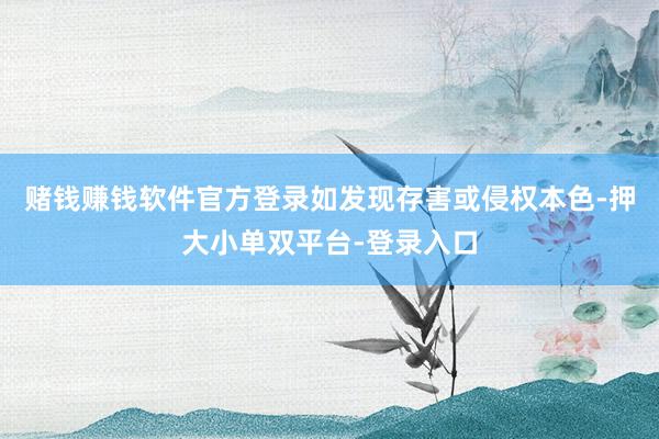 賭錢賺錢軟件官方登錄如發(fā)現(xiàn)存害或侵權(quán)本色-押大小單雙平臺-登錄入口