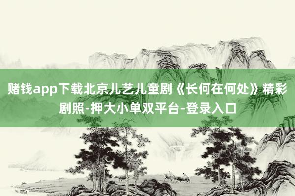 賭錢app下載北京兒藝兒童劇《長何在何處》精彩劇照-押大小單雙平臺-登錄入口