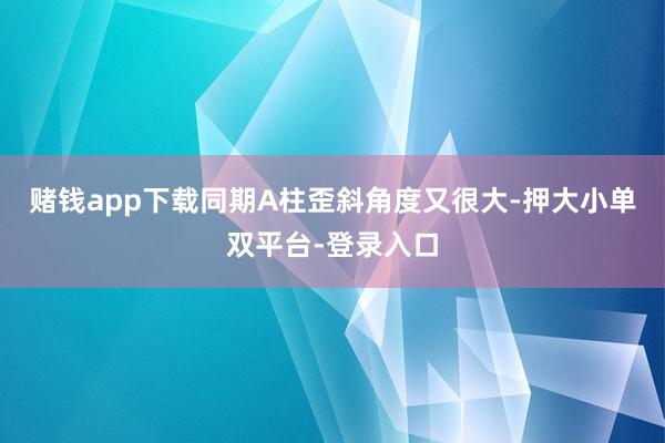 賭錢app下載同期A柱歪斜角度又很大-押大小單雙平臺-登錄入口