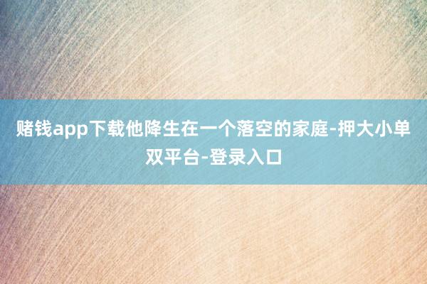 賭錢app下載他降生在一個落空的家庭-押大小單雙平臺-登錄入口