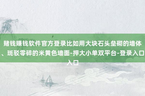 賭錢賺錢軟件官方登錄比如用大塊石頭壘砌的墻體、斑駁零碎的米黃色墻面-押大小單雙平臺-登錄入口