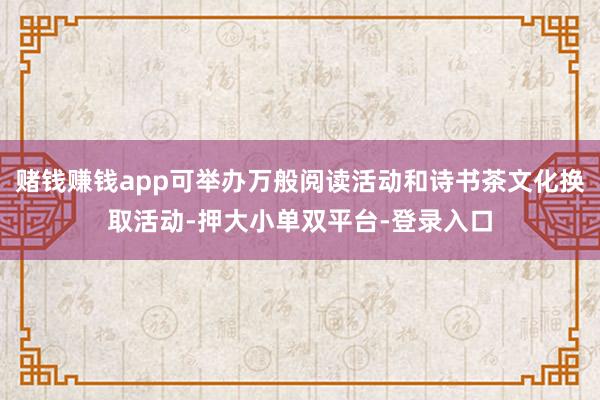 賭錢賺錢app可舉辦萬般閱讀活動和詩書茶文化換取活動-押大小單雙平臺-登錄入口