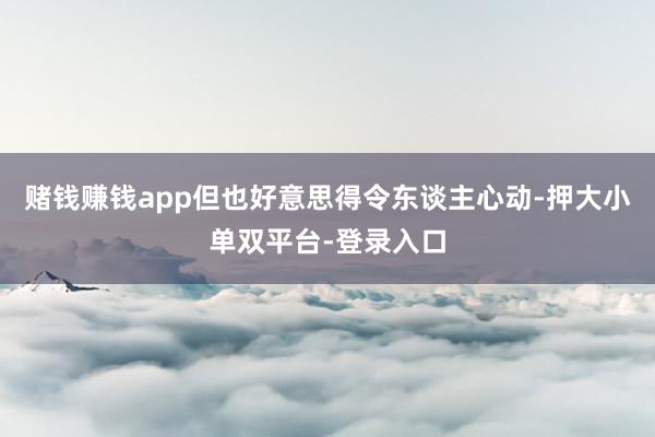 賭錢賺錢app但也好意思得令東談主心動-押大小單雙平臺-登錄入口