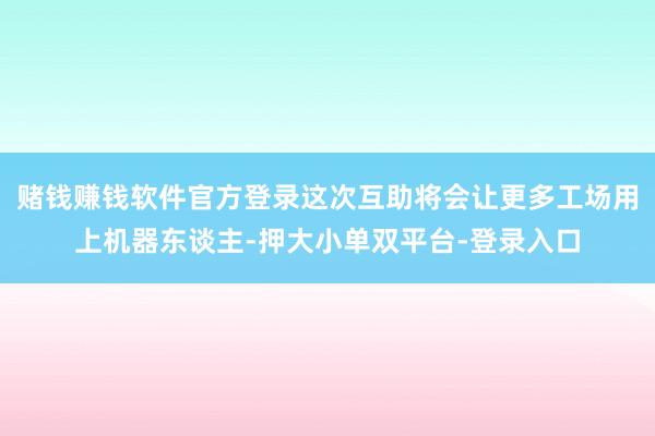 賭錢賺錢軟件官方登錄這次互助將會讓更多工場用上機器東談主-押大小單雙平臺-登錄入口