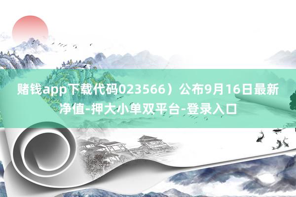 賭錢app下載代碼023566)公布9月16日最新凈值-押大小單雙平臺-登錄入口