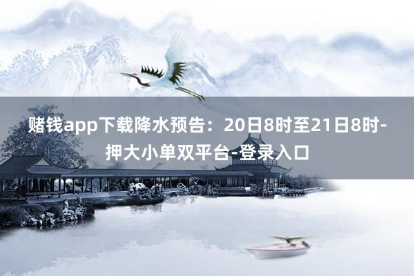 賭錢app下載 降水預告:20日8時至21日8時-押大小單雙平臺-登錄入口