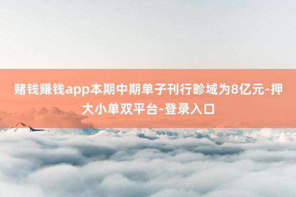 賭錢賺錢app本期中期單子刊行畛域為8億元-押大小單雙平臺-登錄入口