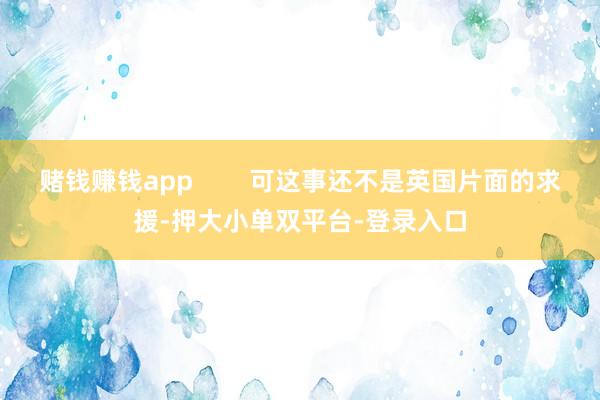 賭錢賺錢app 可這事還不是英國片面的求援-押大小單雙平臺-登錄入口