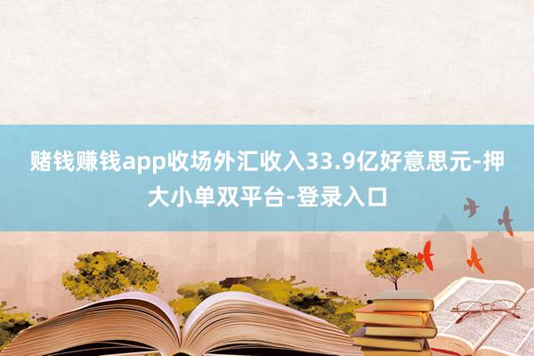 賭錢賺錢app收場外匯收入33.9億好意思元-押大小單雙平臺-登錄入口