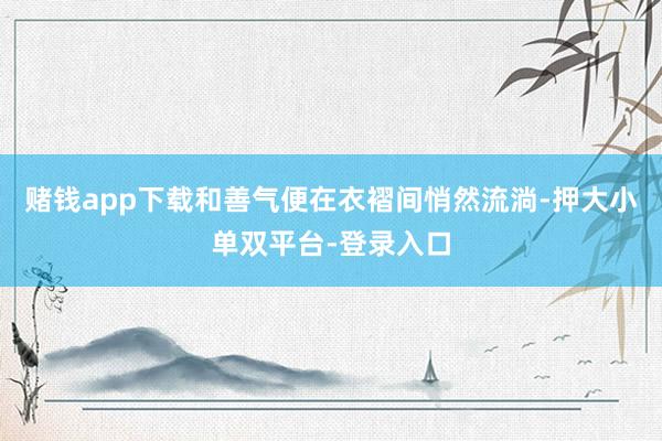 賭錢app下載和善氣便在衣褶間悄然流淌-押大小單雙平臺(tái)-登錄入口