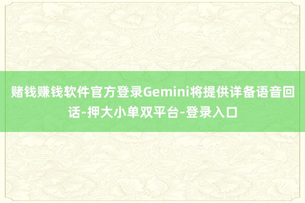 賭錢賺錢軟件官方登錄Gemini將提供詳備語音回話-押大小單雙平臺(tái)-登錄入口