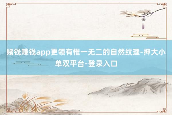 賭錢賺錢app更領有惟一無二的自然紋理-押大小單雙平臺-登錄入口