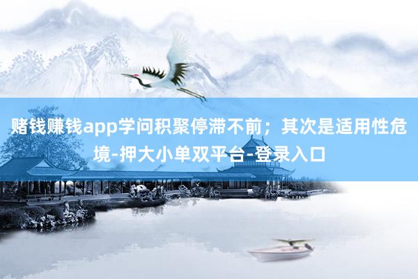 賭錢賺錢app學(xué)問積聚停滯不前;其次是適用性危境-押大小單雙平臺-登錄入口