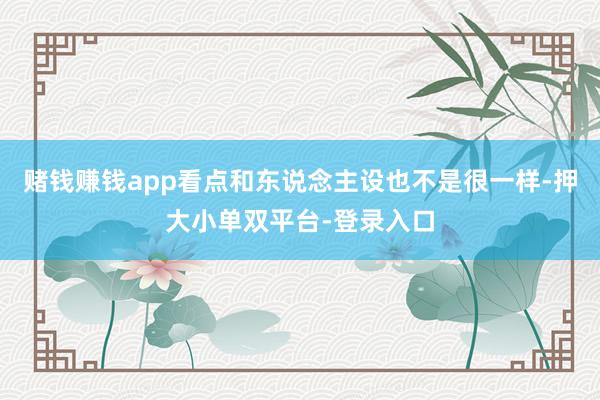 賭錢賺錢app看點和東說念主設也不是很一樣-押大小單雙平臺-登錄入口
