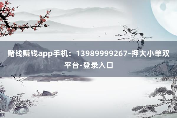 賭錢賺錢app手機:13989999267-押大小單雙平臺-登錄入口