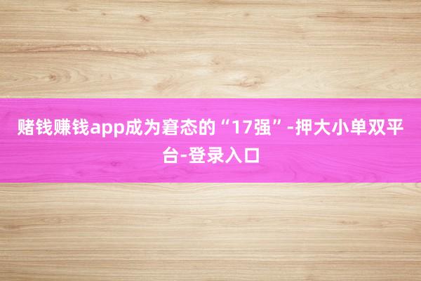 賭錢賺錢app成為窘態(tài)的“17強”-押大小單雙平臺-登錄入口